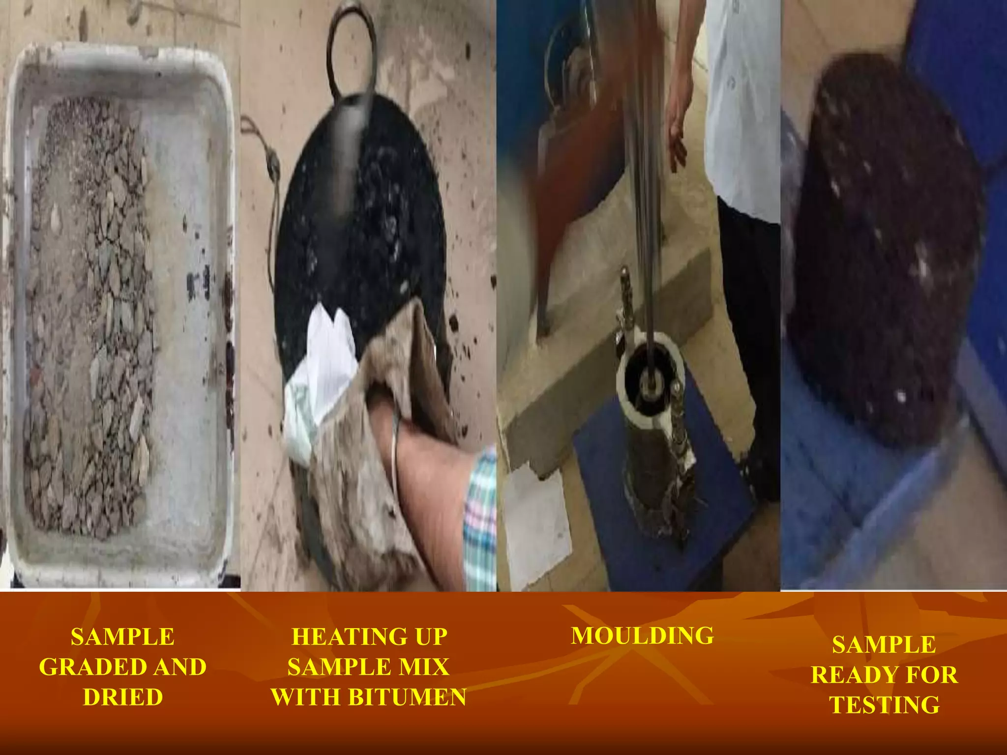 SAMPLE
GRADED AND
DRIED
HEATING UP
SAMPLE MIX
WITH BITUMEN
MOULDING SAMPLE
READY FOR
TESTING
 