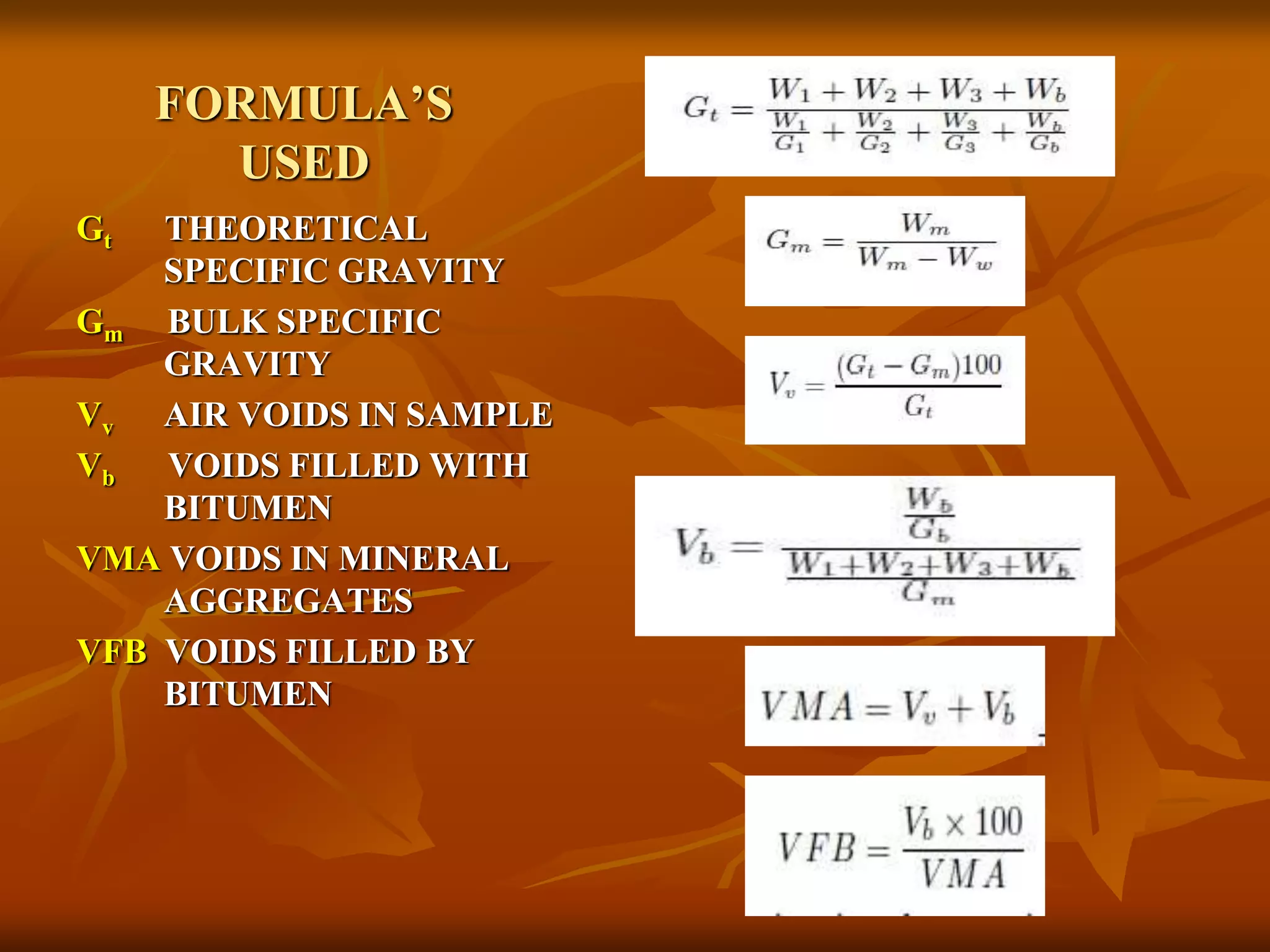 FORMULA’S
USED
Gt THEORETICAL
SPECIFIC GRAVITY
Gm BULK SPECIFIC
GRAVITY
Vv AIR VOIDS IN SAMPLE
Vb VOIDS FILLED WITH
BITUMEN
VMA VOIDS IN MINERAL
AGGREGATES
VFB VOIDS FILLED BY
BITUMEN
 