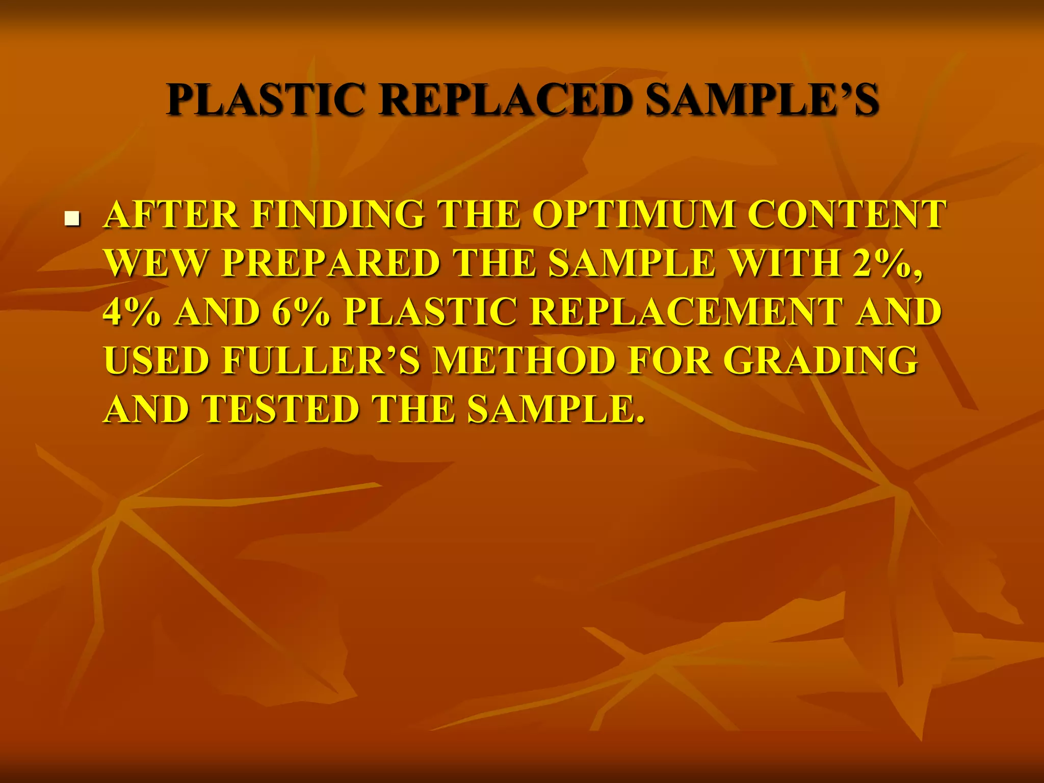 PLASTIC REPLACED SAMPLE’S
 AFTER FINDING THE OPTIMUM CONTENT
WEW PREPARED THE SAMPLE WITH 2%,
4% AND 6% PLASTIC REPLACEMENT AND
USED FULLER’S METHOD FOR GRADING
AND TESTED THE SAMPLE.
 