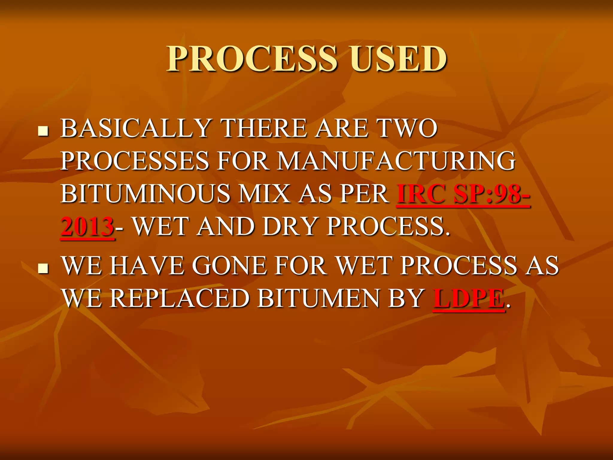 PROCESS USED
 BASICALLY THERE ARE TWO
PROCESSES FOR MANUFACTURING
BITUMINOUS MIX AS PER IRC SP:98-
2013- WET AND DRY PROCESS.
 WE HAVE GONE FOR WET PROCESS AS
WE REPLACED BITUMEN BY LDPE.
 
