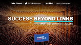 SUCCESS BEYOND LINKS
How To Make Your Content More Valuable
Vicke Cheung | @VickeKaravan | Distilled | Senior Designer
 