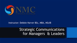 Strategic Communications
for Managers & Leaders
Instructor: Debbie Narver BSc, MBA, MScIB
 