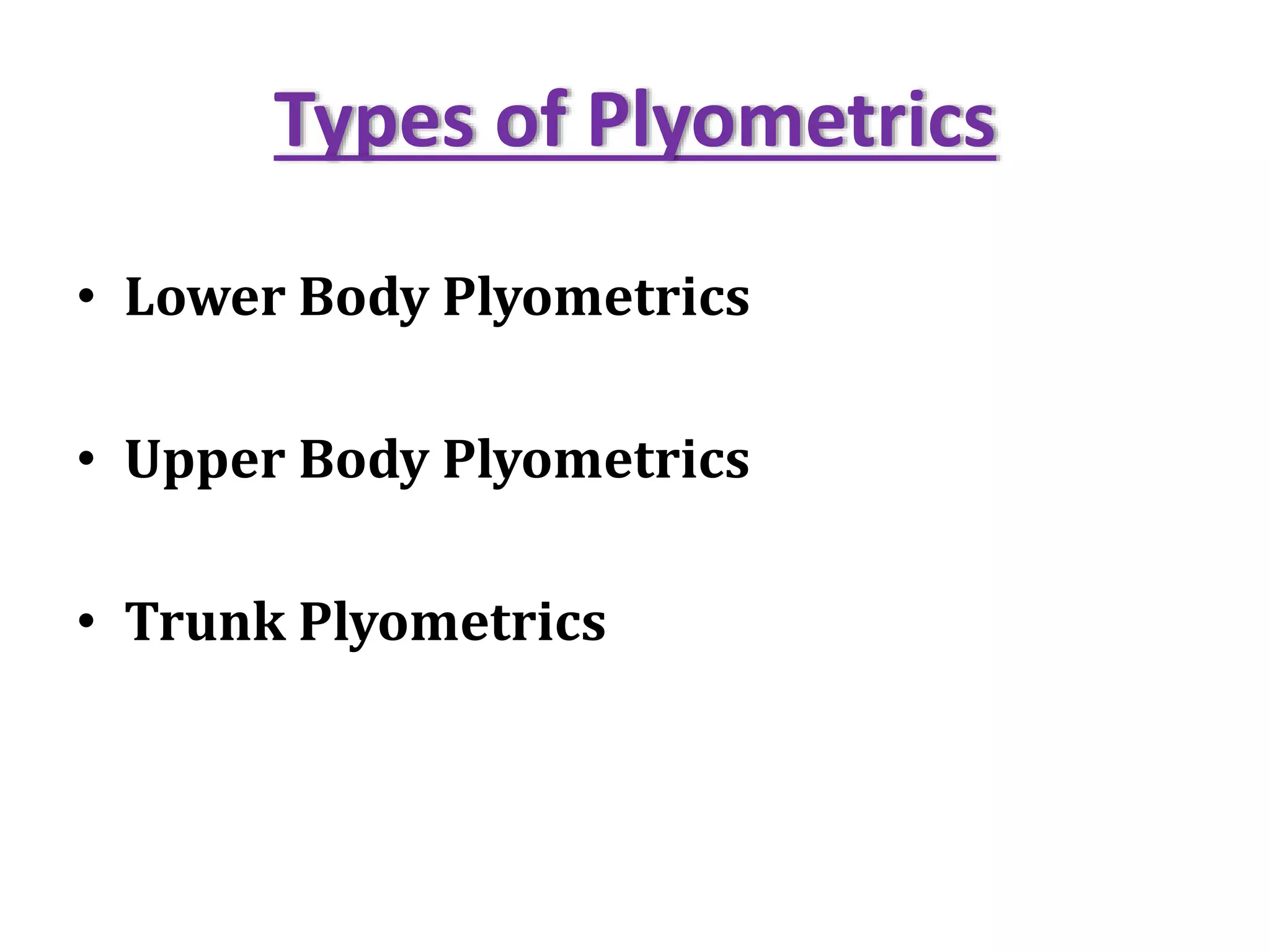 Types of Plyometrics
• Lower Body Plyometrics
• Upper Body Plyometrics
• Trunk Plyometrics
 