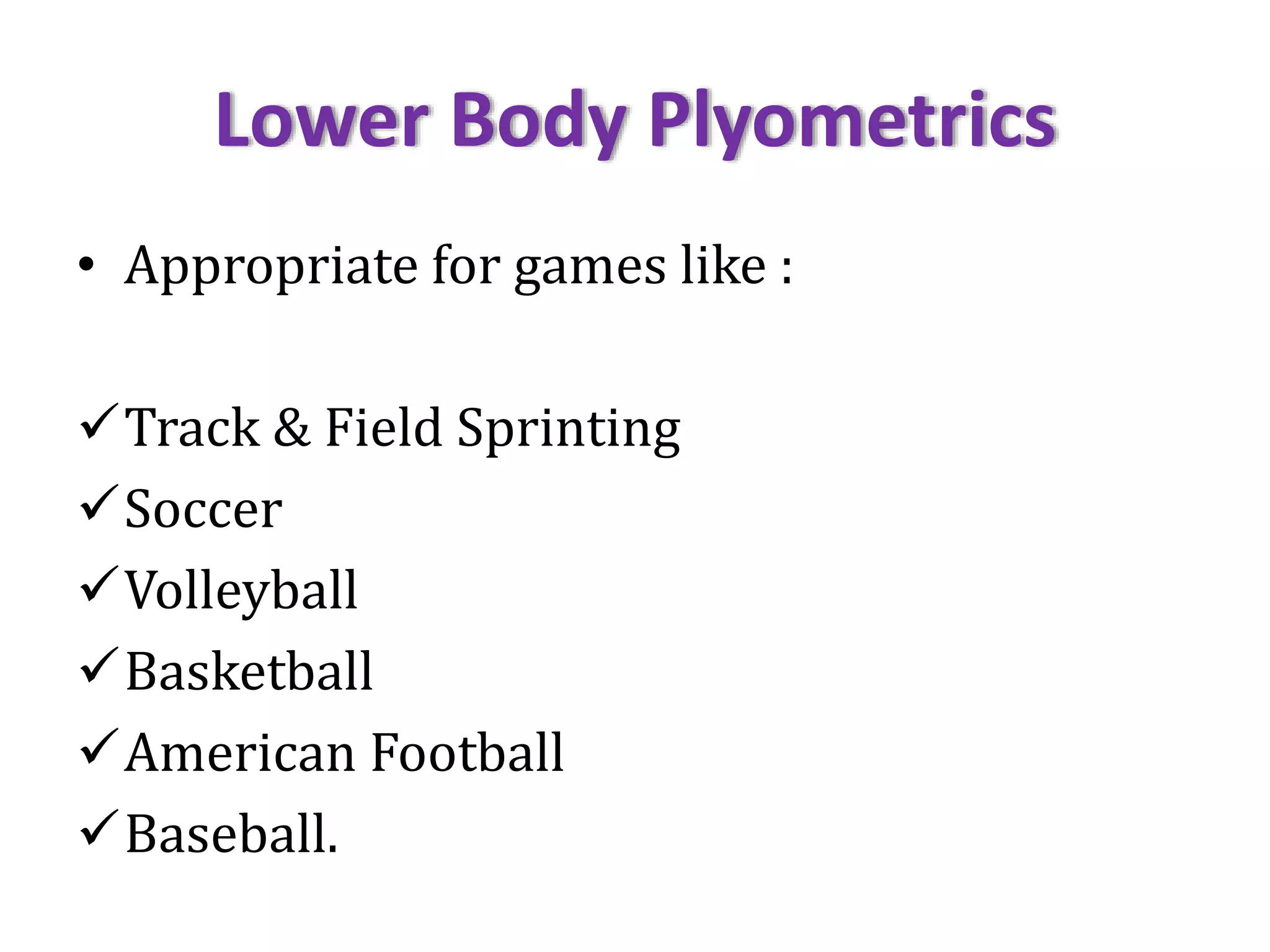 Lower Body Plyometrics
• Appropriate for games like :
Track & Field Sprinting
Soccer
Volleyball
Basketball
American Football
Baseball.
 