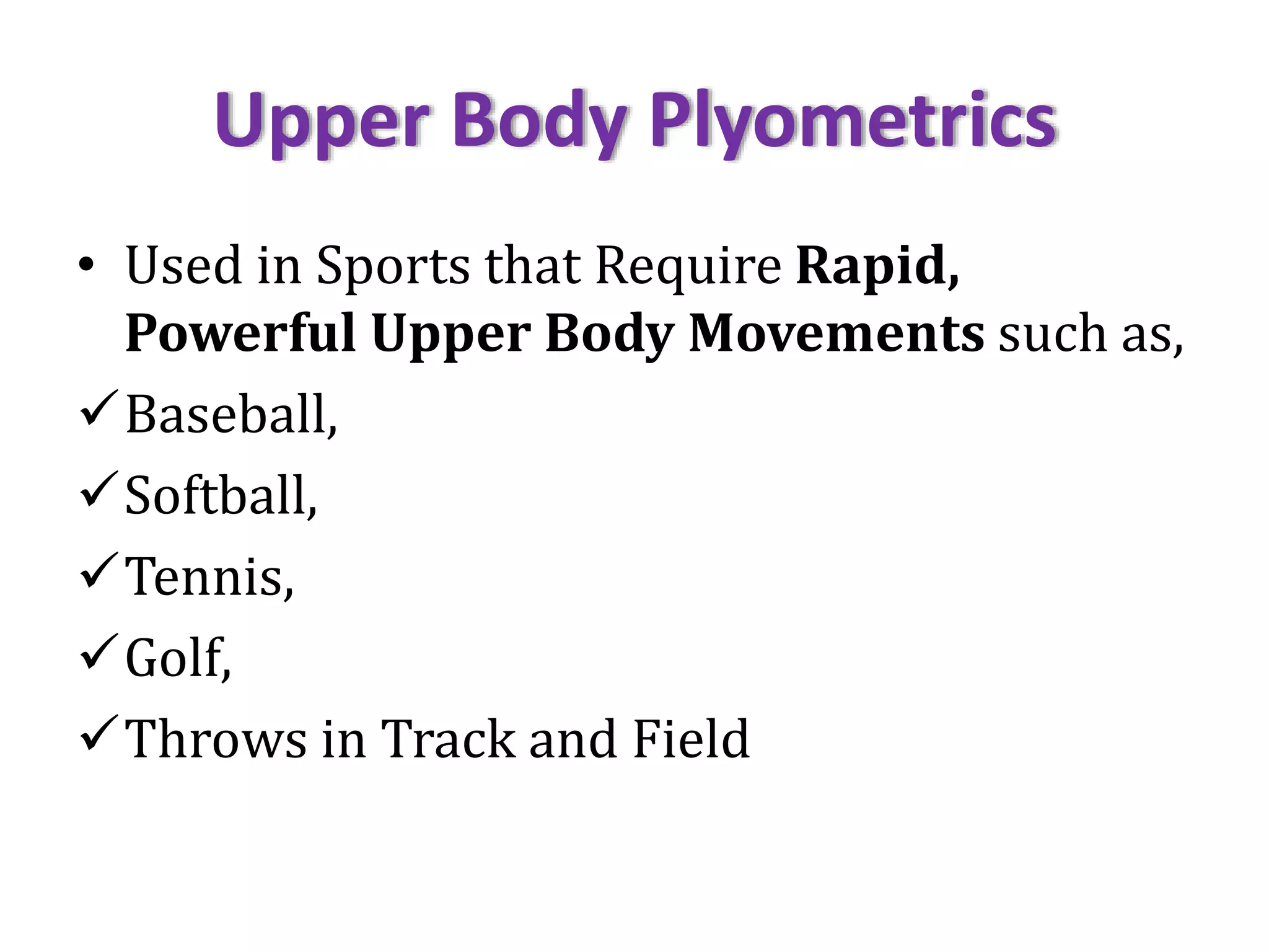 Upper Body Plyometrics
• Used in Sports that Require Rapid,
Powerful Upper Body Movements such as,
Baseball,
Softball,
Tennis,
Golf,
Throws in Track and Field
 