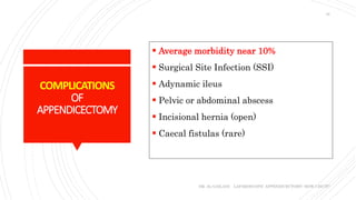 COMPLICATIONS
OF
APPENDICECTOMY
 Average morbidity near 10%
 Surgical Site Infection (SSI)
 Adynamic ileus
 Pelvic or abdominal abscess
 Incisional hernia (open)
 Caecal fistulas (rare)
DR. AL-GAILANI LAPAROSCOPIC APPENDICECTOMY: HOW I DO IT?
18
 