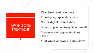 APPENDICITIS
TREATMENT
The treatment is surgery!
Emergency appendicectomy
Same day of presentation
Open appendicectomy (traditional)
Laparoscopic appendicectomy
(new)
But which approach is superior??
DR. AL-GAILANI LAPAROSCOPIC APPENDICECTOMY: HOW I DO IT?
4
 