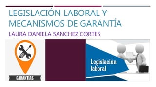 LEGISLACIÓN LABORAL Y
MECANISMOS DE GARANTÍA
LAURA DANIELA SANCHEZ CORTES
 