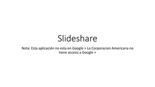 Slideshare
Nota: Esta aplicación no esta en Google + La Corporacion Americana no
tiene acceso a Google +
 