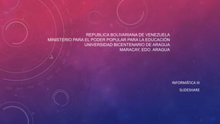 REPUBLICA BOLIVARIANA DE VENEZUELA
MINISTERIO PARA EL PODER POPULAR PARA LA EDUCACIÓN
UNIVERSIDAD BICENTENARIO DE ARAGUA
MARACAY, EDO. ARAGUA
INFORMÁTICA III
SLIDESHARE
 