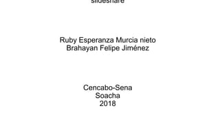 slideshare
Ruby Esperanza Murcia nieto
Brahayan Felipe Jiménez
Cencabo-Sena
Soacha
2018
 