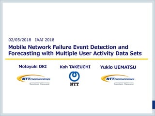 Mobile Network Failure Event Detection and
Forecasting with Multiple User Activity Data Sets
Yukio UEMATSU
02/05/2018 IAAI 2018
Koh TAKEUCHIMotoyuki OKI
 