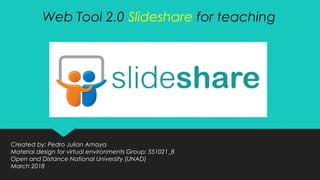 Web Tool 2.0 Slideshare for teaching
Created by: Pedro Julian Amaya
Material design for virtual environments Group: 551021_8
Open and Distance National University (UNAD)
March 2018
 