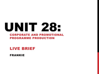FRANKIE
UNIT 28:CORPORATE AND PROMOTIONAL
PROGRAMME PRODUCTION
LIVE BRIEF
 