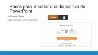 Pasos para insertar una diapositiva de
PowerPoint
•Ir al icono de Cargar
•luego seleccionar archivo para cargar
 