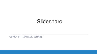 Slideshare
COMO UTILIZAR SLIDESHARE
 