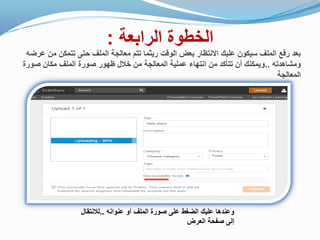 ‫الرابعة‬ ‫الخطوة‬:
‫عرضه‬ ‫من‬ ‫تتمكن‬ ‫حتى‬ ‫الملف‬ ‫معالجة‬ ‫تتم‬ ‫رٌثما‬ ‫الوقت‬ ‫بعض‬ ‫االنتظار‬ ‫علٌك‬ ‫سٌكون‬ ‫الملف‬ ‫رفع‬ ‫بعد‬
‫ومشاهدته‬..‫صورة‬ ‫مكان‬ ‫الملف‬ ‫صورة‬ ‫ظهور‬ ‫خالل‬ ‫من‬ ‫المعالجة‬ ‫عملٌة‬ ‫انتهاء‬ ‫من‬ ‫تتأكد‬ ‫أن‬ ‫وٌمكنك‬
‫المعالجة‬
‫عنوانه‬ ‫أو‬ ‫الملف‬ ‫صورة‬ ‫على‬ ‫الضغط‬ ‫علٌك‬ ‫وعندها‬..‫لالنتقال‬
‫العرض‬ ‫صفحة‬ ‫إلى‬
 