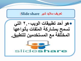 ‫شٌر‬ ‫سالٌد‬ ‫تعرٌف‬Slide share:
‫الوٌب‬ ‫تطبٌقات‬ ‫أحد‬ ‫هو‬2.0ً‫الت‬
‫بأنواعها‬ ‫الملفات‬ ‫بمشاركة‬ ‫تسمح‬
‫للتطبٌق‬ ‫المستخدمٌن‬ ‫مع‬ ‫المختلفة‬.
 