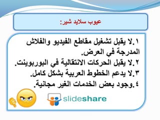 ‫شٌر‬ ‫سالٌد‬ ‫عٌوب‬:
1.‫والفالش‬ ‫الفٌدٌو‬ ‫مقاطع‬ ‫تشغٌل‬ ‫ٌقبل‬ ‫ال‬
‫العرض‬ ً‫ف‬ ‫المدرجة‬.
2.‫البوربوٌنت‬ ً‫ف‬ ‫االنتقالٌة‬ ‫الحركات‬ ‫ٌقبل‬ ‫ال‬.
3.‫كامل‬ ‫بشكل‬ ‫العربٌة‬ ‫الخطوط‬ ‫ٌدعم‬ ‫ال‬.
4.‫مجانٌة‬ ‫الغٌر‬ ‫الخدمات‬ ‫بعض‬ ‫وجود‬.
 