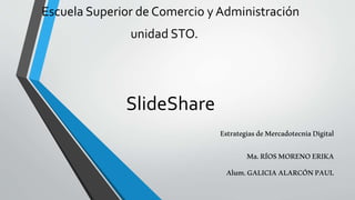 Escuela Superior de Comercio y Administración
unidad STO.
SlideShare
EstrategiasdeMercadotecniaDigital
Ma.RÍOSMORENOERIKA
Alum.GALICIAALARCÓNPAUL
 