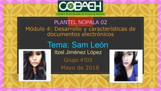 C
PLANTEL NOPALA 02
Módulo 4: Desarrollo y características de
documentos electrónicos
Tema: Sam León
Itzel Jiménez López
Grupo 4103
Mayo de 2018
 