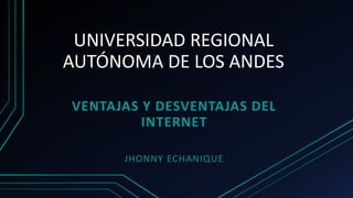 UNIVERSIDAD REGIONAL
AUTÓNOMA DE LOS ANDES
VENTAJAS Y DESVENTAJAS DEL
INTERNET
JHONNY ECHANIQUE
 