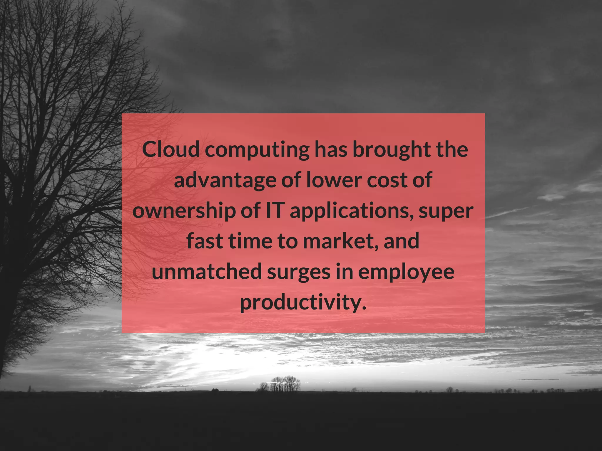  Cloud computing has brought the
advantage of lower cost of
ownership of IT applications, super
fast time to market, and
unmatched surges in employee
productivity.
 