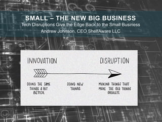 SMALL – THE NEW BIG BUSINESS
Tech Disruptions Give the Edge Back to the Small Business
Andrew Johnson, CEO ShelfAware LLC
 