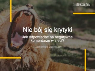 Nie bój się krytyki
Jak odpowiadać na negatywne
komentarze w sieci?
- Maja Gojtowska, Gojtowska.com
 