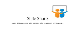 Slide Share
Es un sitio que ofrece a los usuarios subir y compartir documentos.
 