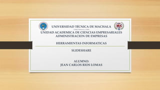 UNIVERSIDAD TÉCNICA DE MACHALA
Calidad, Pertinencia y Calidez
UNIDAD ACADEMICA DE CIENCIAS EMPRESARIALES
ADMINISTRACION DE EMPRESAS
HERRAMIENTAS INFORMATICAS
SLIDESHARE
ALUMNO:
JEAN CARLOS RIOS LOMAS
 