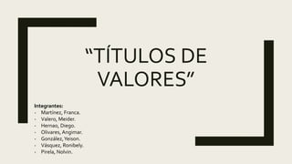 “TÍTULOS DE
VALORES”
Integrantes:
- Martínez, Franca.
- Valero, Meider.
- Hernao, Diego.
- Olivares, Angimar.
- González,Yeison.
- Vásquez, Ronibely.
- Pirela, Nolvin.
 