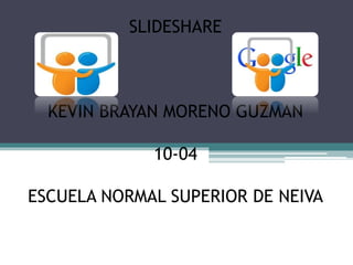 SLIDESHARE
KEVIN BRAYAN MORENO GUZMAN
10-04
ESCUELA NORMAL SUPERIOR DE NEIVA
 