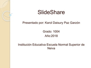 SlideShare
Presentado por: Karol Daisury Paz Garzón
Grado: 1004
Año:2018
Institución Educativa Escuela Normal Superior de
Neiva
 