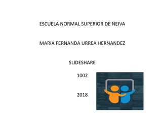 ESCUELA NORMAL SUPERIOR DE NEIVA
MARIA FERNANDA URREA HERNANDEZ
SLIDESHARE
1002
2018
 