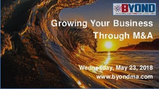 Growing Your Business
Through M&A
Wednesday, May 23, 2018
www.byondma.com
 