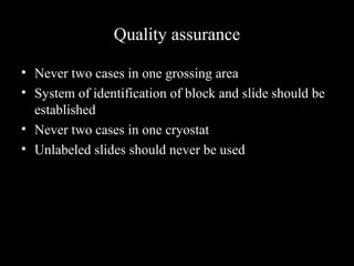 Quality assurance
• Never two cases in one grossing area
• System of identification of block and slide should be
established
• Never two cases in one cryostat
• Unlabeled slides should never be used
 