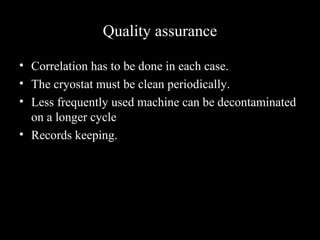 Quality assurance
• Correlation has to be done in each case.
• The cryostat must be clean periodically.
• Less frequently used machine can be decontaminated
on a longer cycle
• Records keeping.
 