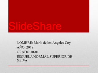 SlideShare
NOMBRE: María de los Ángeles Coy
AÑO: 2018
GRADO:10-01
ESCUELA NORMAL SUPERIOR DE
NEIVA
 