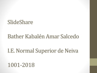 SlideShare
Bather Kabalén Amar Salcedo
I.E. Normal Superior de Neiva
1001-2018
 