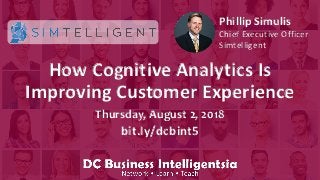 © 2018, H. Del Castillo. All Rights Reserved. bit.ly/dcbusint
How Cognitive Analytics Is
Improving Customer Experience
Thursday, August 2, 2018
bit.ly/dcbint5
Phillip Simulis
Chief Executive Officer
Simtelligent
 