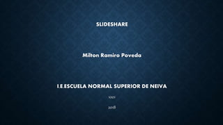SLIDESHARE
Milton Ramiro Poveda
I.E.ESCUELA NORMAL SUPERIOR DE NEIVA
1001
2018
 