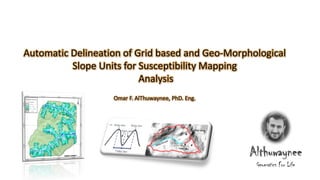Automatic Delineation of Grid based and Geo-Morphological
Slope Units for Susceptibility Mapping
Analysis
Omar F. AlThuwaynee, PhD. Eng.
 