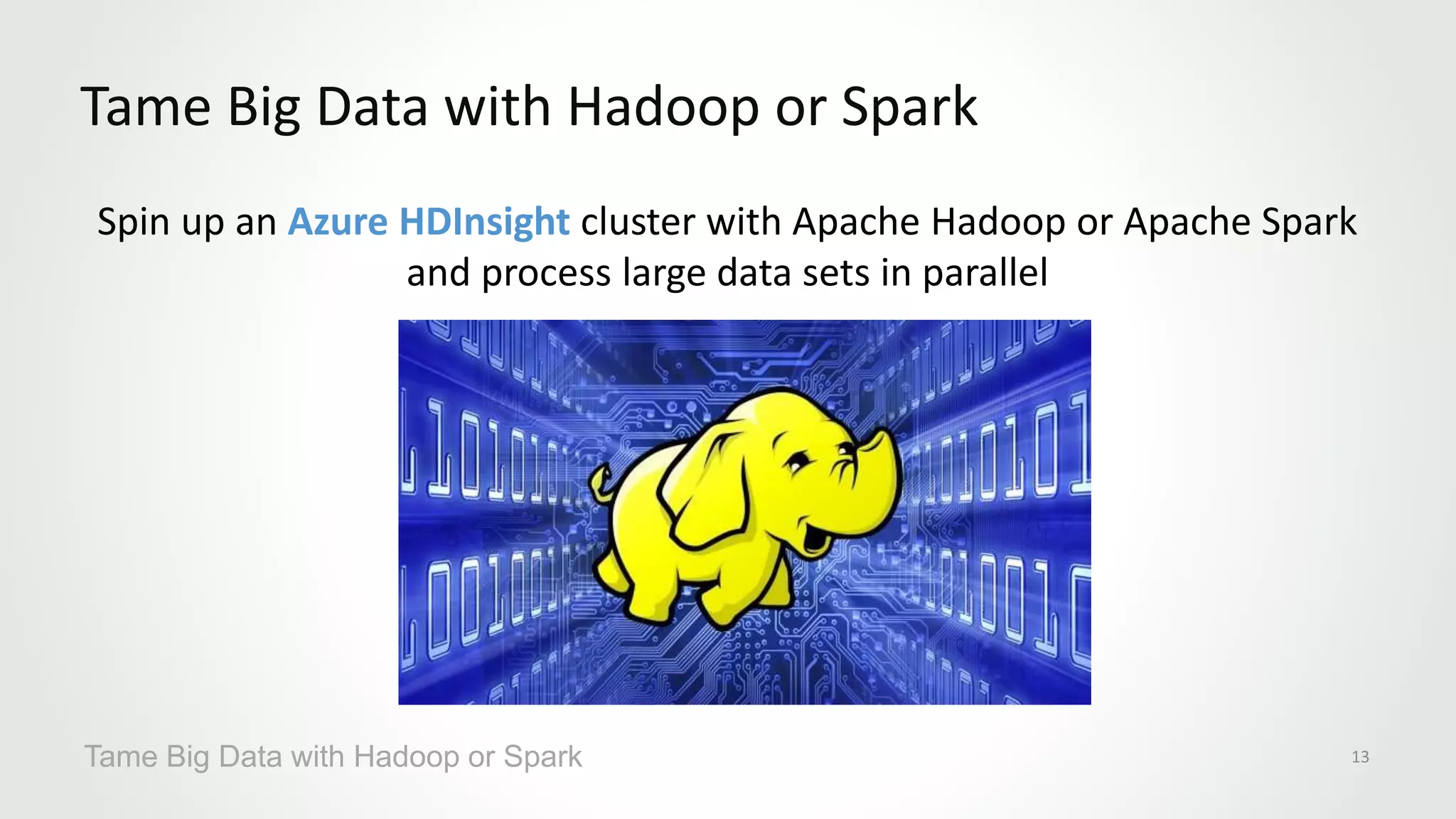 Spin up an Azure HDInsight cluster with Apache Hadoop or Apache Spark
and process large data sets in parallel
Tame Big Data with Hadoop or Spark
Tame Big Data with Hadoop or Spark 13
 