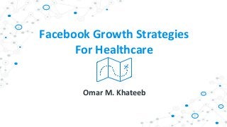 Facebook Growth Strategies
For Healthcare
Omar M. Khateeb
 