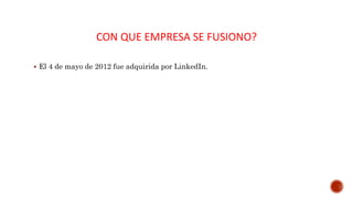 CON QUE EMPRESA SE FUSIONO?
 El 4 de mayo de 2012 fue adquirida por LinkedIn.
 