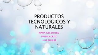 PRODUCTOS
TECNOLOGICOS Y
NATURALES
MARIA JOSE BOTERO
DANIELA ORTIZ
LUISA AGUILAR
 