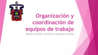 Organización y
coordinación de
equipos de trabajo
UNIDAD 2 Actividad 1. El conflicto y los equipos de trabajo
 