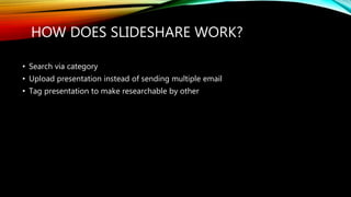 HOW DOES SLIDESHARE WORK?
• Search via category
• Upload presentation instead of sending multiple email
• Tag presentation to make researchable by other