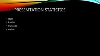 PRESEMTATION STATISTICS
• User
• Profile
• Statistics
• embed